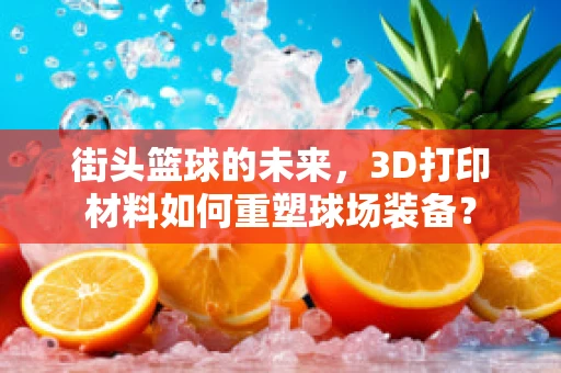 街头篮球的未来，3D打印材料如何重塑球场装备？