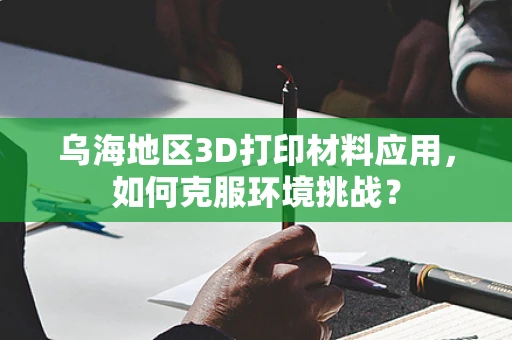 乌海地区3D打印材料应用，如何克服环境挑战？