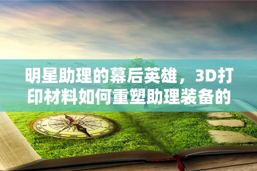 明星助理的幕后英雄，3D打印材料如何重塑助理装备的未来？