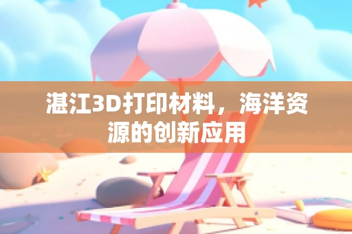 湛江3D打印材料，海洋资源的创新应用