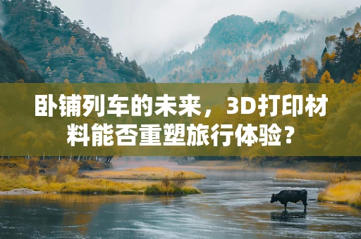 卧铺列车的未来，3D打印材料能否重塑旅行体验？