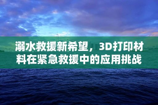 溺水救援新希望，3D打印材料在紧急救援中的应用挑战