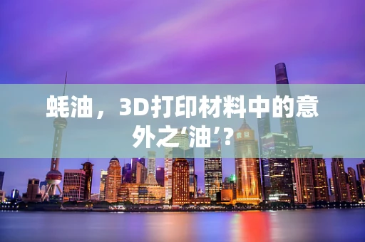 蚝油，3D打印材料中的意外之‘油’？