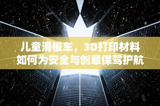 儿童滑板车，3D打印材料如何为安全与创意保驾护航？