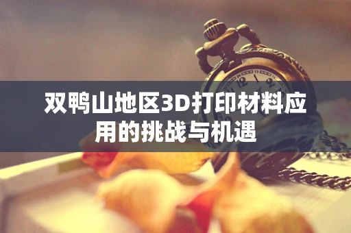 双鸭山地区3D打印材料应用的挑战与机遇