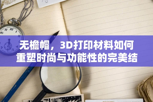 无檐帽，3D打印材料如何重塑时尚与功能性的完美结合？