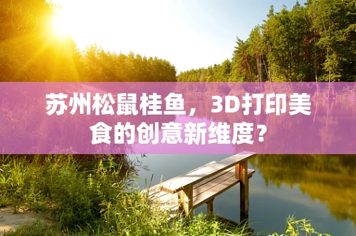 苏州松鼠桂鱼，3D打印美食的创意新维度？