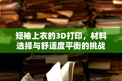 短袖上衣的3D打印，材料选择与舒适度平衡的挑战