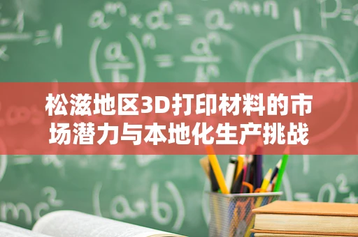 松滋地区3D打印材料的市场潜力与本地化生产挑战