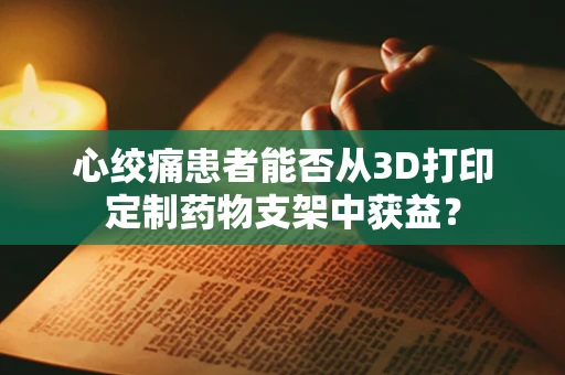 心绞痛患者能否从3D打印定制药物支架中获益？