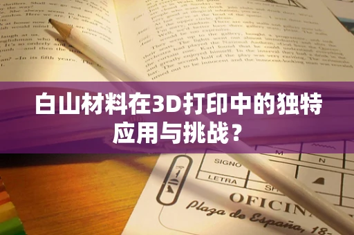 白山材料在3D打印中的独特应用与挑战？