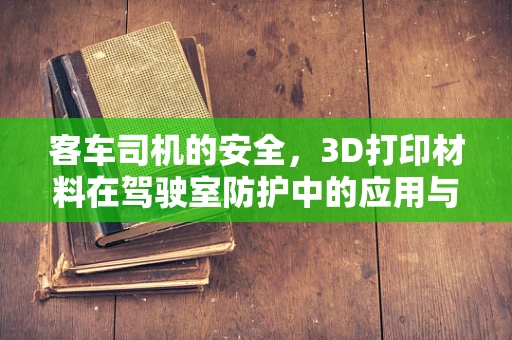 客车司机的安全，3D打印材料在驾驶室防护中的应用与挑战？