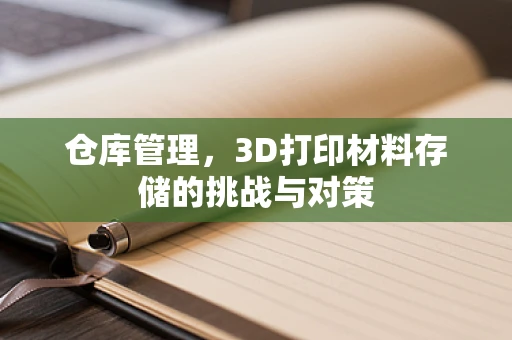 仓库管理，3D打印材料存储的挑战与对策