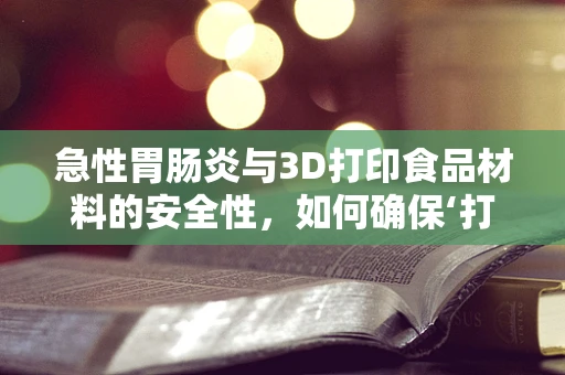 急性胃肠炎与3D打印食品材料的安全性，如何确保‘打印’健康？