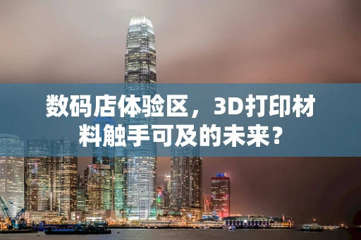 数码店体验区，3D打印材料触手可及的未来？