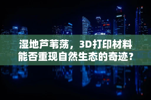 湿地芦苇荡，3D打印材料能否重现自然生态的奇迹？