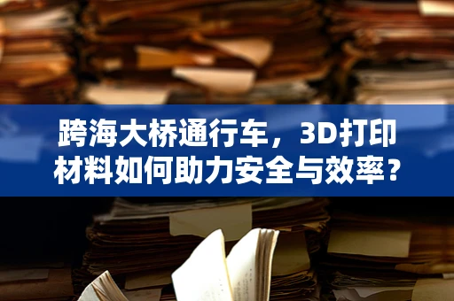 跨海大桥通行车，3D打印材料如何助力安全与效率？