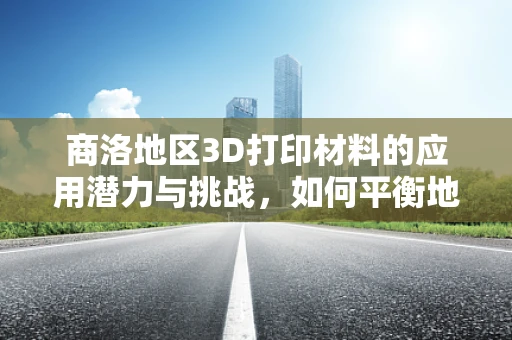 商洛地区3D打印材料的应用潜力与挑战，如何平衡地域特色与技术创新？