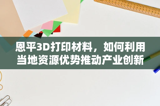 恩平3D打印材料，如何利用当地资源优势推动产业创新？