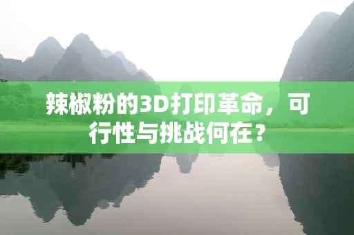 辣椒粉的3D打印革命，可行性与挑战何在？