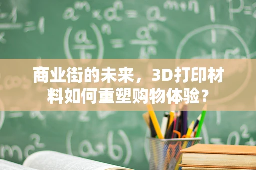 商业街的未来，3D打印材料如何重塑购物体验？