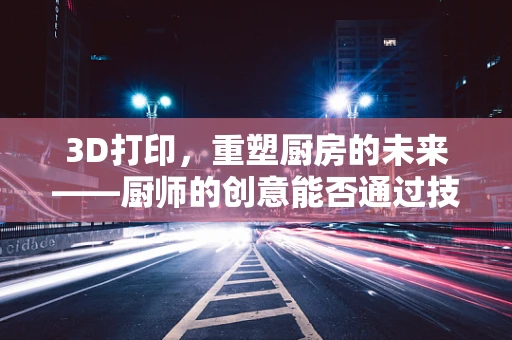 3D打印，重塑厨房的未来——厨师的创意能否通过技术‘打印’成真？