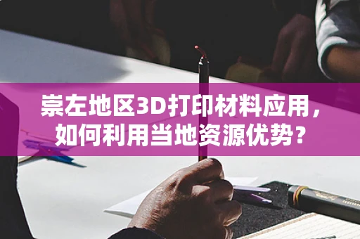 崇左地区3D打印材料应用，如何利用当地资源优势？