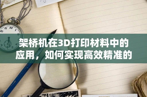 架桥机在3D打印材料中的应用，如何实现高效精准的桥梁结构构建？