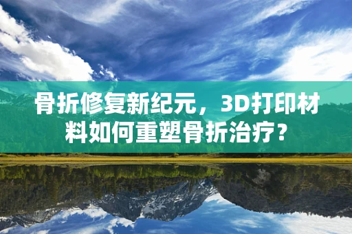 骨折修复新纪元，3D打印材料如何重塑骨折治疗？