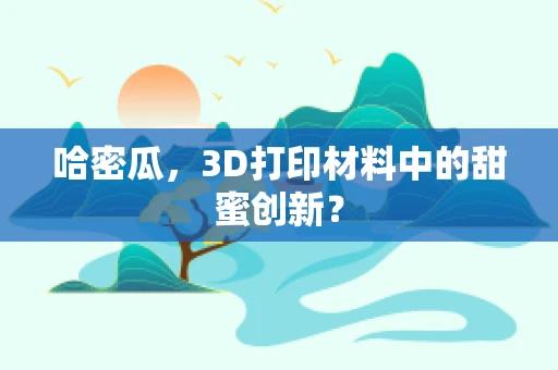 哈密瓜，3D打印材料中的甜蜜创新？