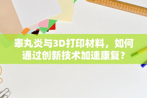 睾丸炎与3D打印材料，如何通过创新技术加速康复？