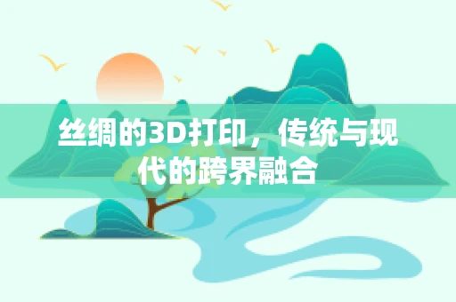 丝绸的3D打印，传统与现代的跨界融合