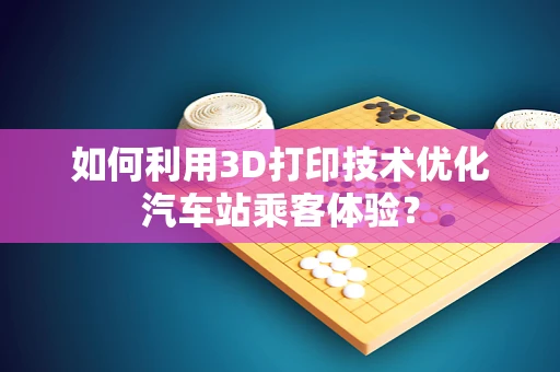 如何利用3D打印技术优化汽车站乘客体验？