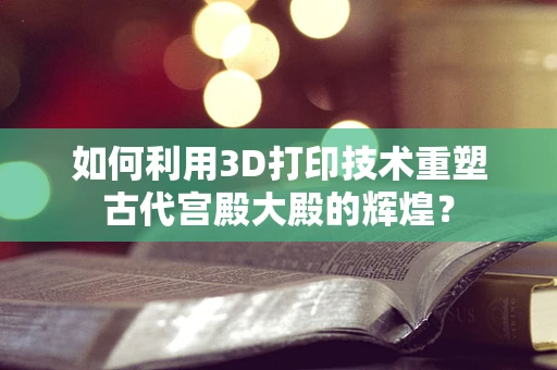 如何利用3D打印技术重塑古代宫殿大殿的辉煌？