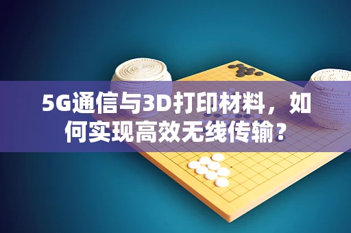 5G通信与3D打印材料，如何实现高效无线传输？