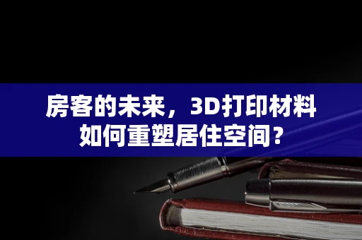 房客的未来，3D打印材料如何重塑居住空间？