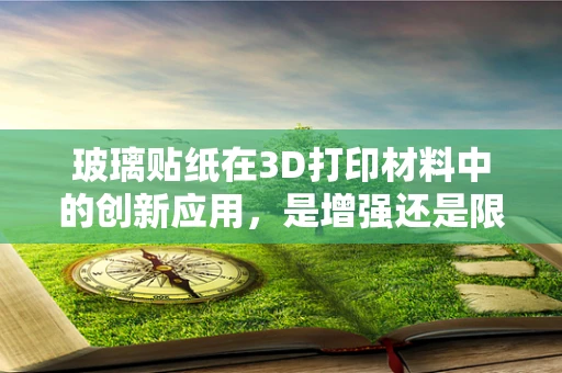 玻璃贴纸在3D打印材料中的创新应用，是增强还是限制？