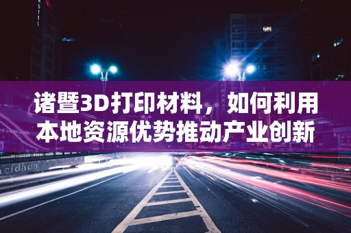 诸暨3D打印材料，如何利用本地资源优势推动产业创新？