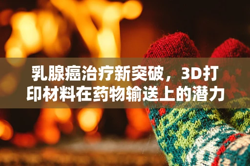 乳腺癌治疗新突破，3D打印材料在药物输送上的潜力