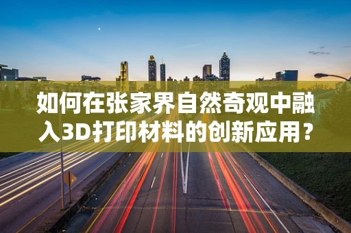 如何在张家界自然奇观中融入3D打印材料的创新应用？