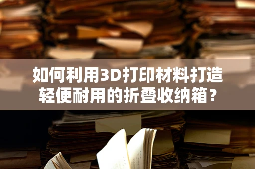 如何利用3D打印材料打造轻便耐用的折叠收纳箱？