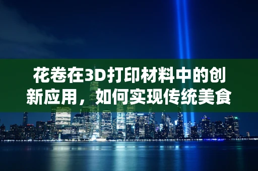 花卷在3D打印材料中的创新应用，如何实现传统美食的现代重塑？