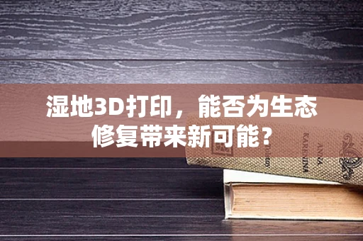 湿地3D打印，能否为生态修复带来新可能？