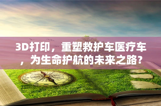 3D打印，重塑救护车医疗车，为生命护航的未来之路？