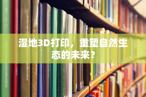 湿地3D打印，重塑自然生态的未来？