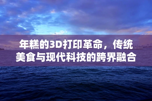 年糕的3D打印革命，传统美食与现代科技的跨界融合