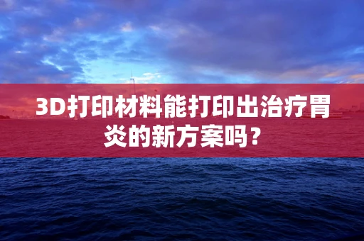 3D打印材料能打印出治疗胃炎的新方案吗？