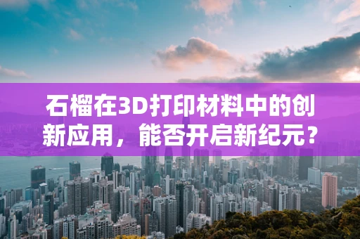 石榴在3D打印材料中的创新应用，能否开启新纪元？