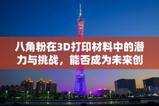 八角粉在3D打印材料中的潜力与挑战，能否成为未来创新的关键？