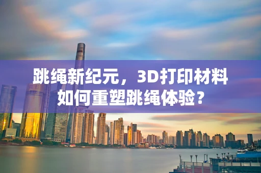 跳绳新纪元，3D打印材料如何重塑跳绳体验？